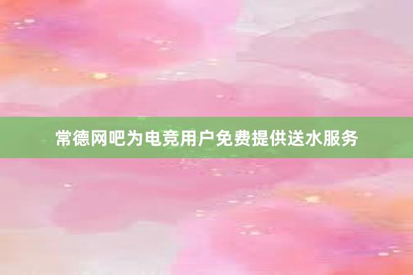 常德网吧为电竞用户免费提供送水服务