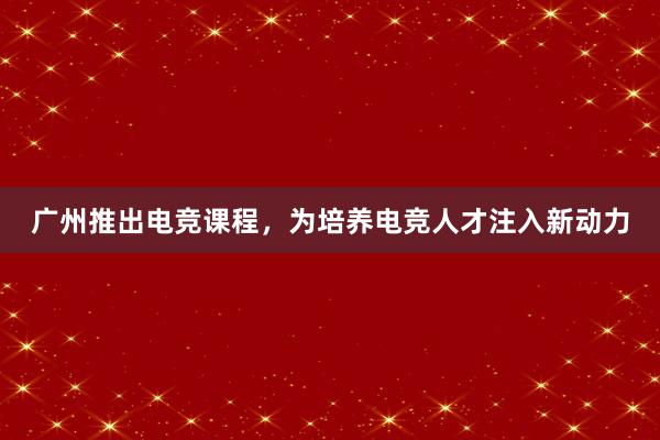 广州推出电竞课程，为培养电竞人才注入新动力