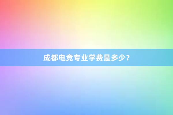 成都电竞专业学费是多少？