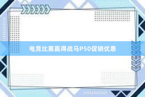 电竞比赛赢得战马P50促销优惠