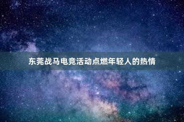 东莞战马电竞活动点燃年轻人的热情