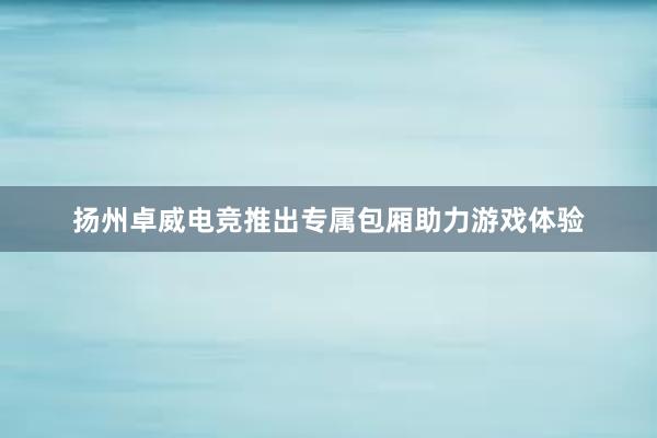 扬州卓威电竞推出专属包厢助力游戏体验