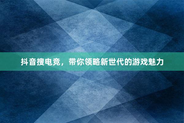 抖音搜电竞，带你领略新世代的游戏魅力