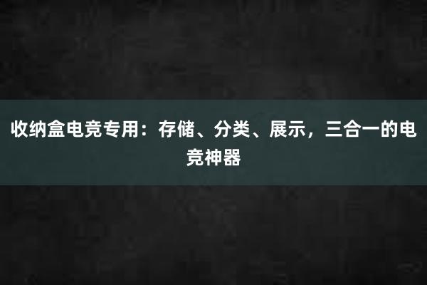 收纳盒电竞专用：存储、分类、展示，三合一的电竞神器