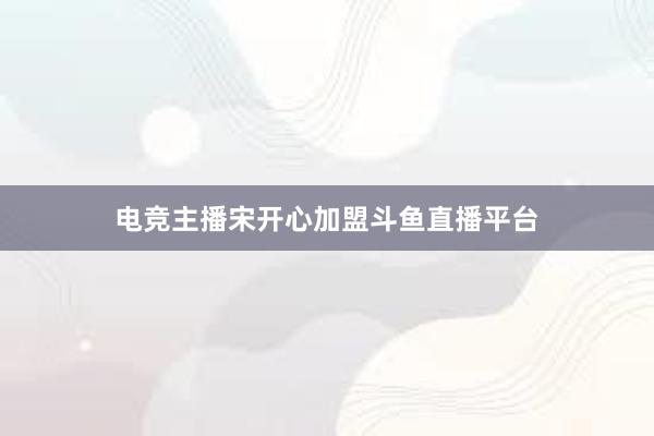 电竞主播宋开心加盟斗鱼直播平台