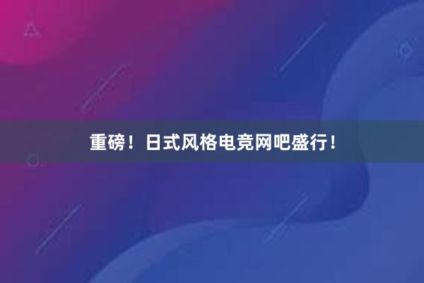 重磅！日式风格电竞网吧盛行！