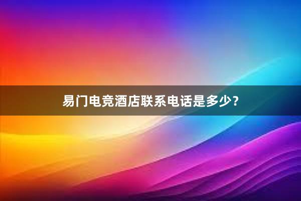 易门电竞酒店联系电话是多少？