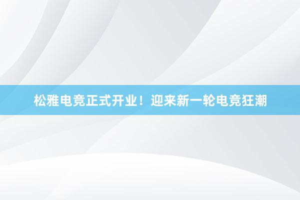 松雅电竞正式开业！迎来新一轮电竞狂潮