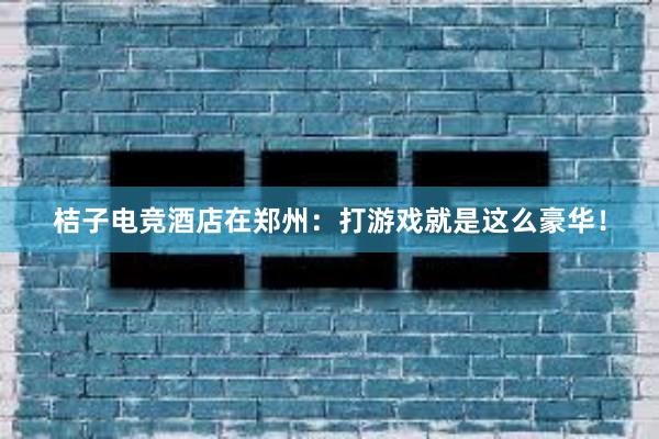 桔子电竞酒店在郑州：打游戏就是这么豪华！