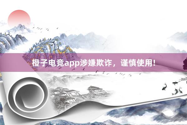 橙子电竞app涉嫌欺诈，谨慎使用!