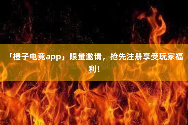 「橙子电竞app」限量邀请，抢先注册享受玩家福利！