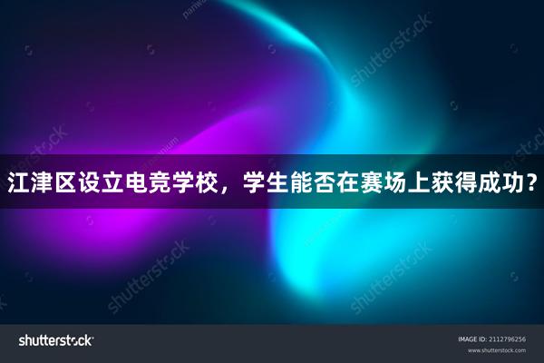 江津区设立电竞学校，学生能否在赛场上获得成功？