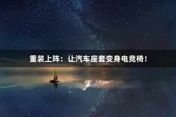 重装上阵：让汽车座套变身电竞椅！