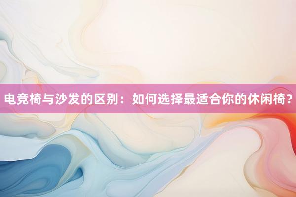 电竞椅与沙发的区别：如何选择最适合你的休闲椅？