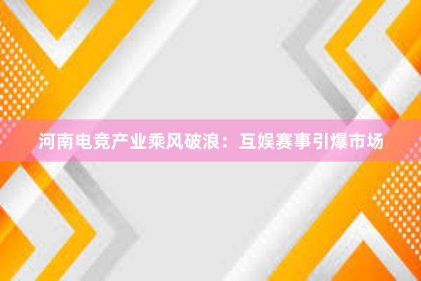 河南电竞产业乘风破浪：互娱赛事引爆市场