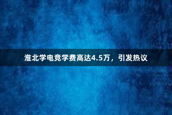 淮北学电竞学费高达4.5万，引发热议