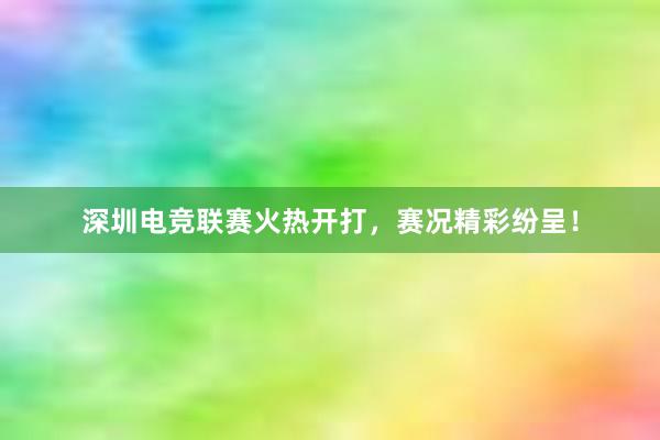 深圳电竞联赛火热开打，赛况精彩纷呈！