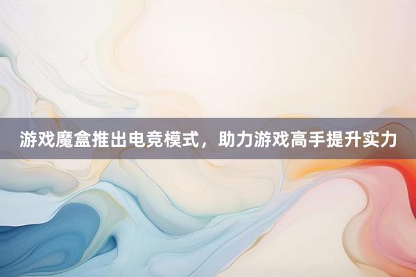 游戏魔盒推出电竞模式，助力游戏高手提升实力