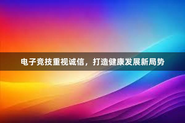 电子竞技重视诚信，打造健康发展新局势