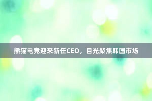 熊猫电竞迎来新任CEO，目光聚焦韩国市场