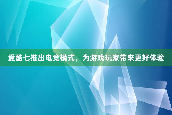 爱酷七推出电竞模式，为游戏玩家带来更好体验