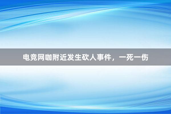 电竞网咖附近发生砍人事件，一死一伤