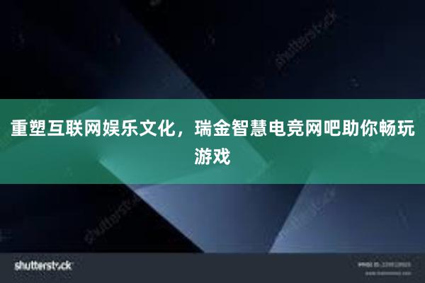 重塑互联网娱乐文化，瑞金智慧电竞网吧助你畅玩游戏