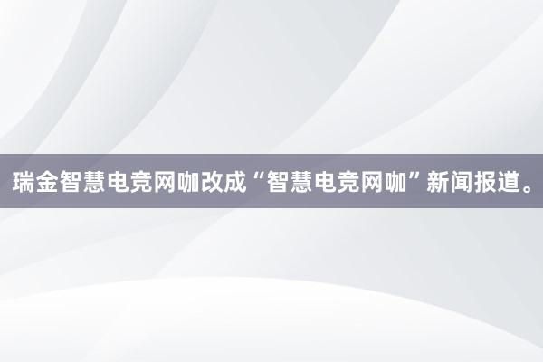 瑞金智慧电竞网咖改成“智慧电竞网咖”新闻报道。