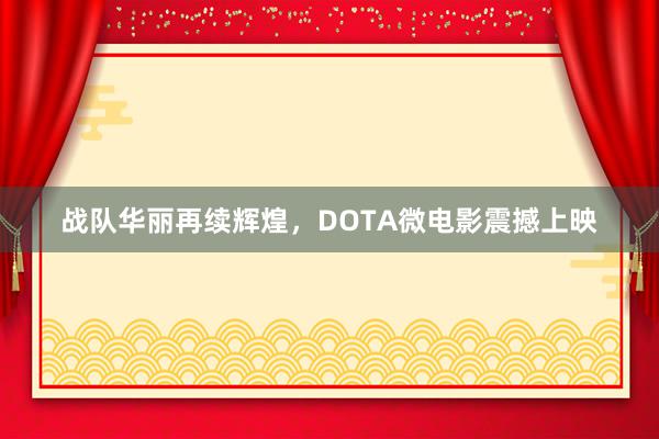 战队华丽再续辉煌，DOTA微电影震撼上映