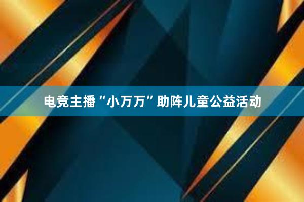 电竞主播“小万万”助阵儿童公益活动