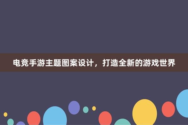 电竞手游主题图案设计，打造全新的游戏世界