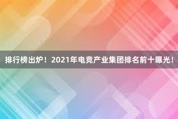 排行榜出炉！2021年电竞产业集团排名前十曝光！