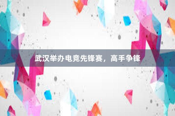 武汉举办电竞先锋赛，高手争锋