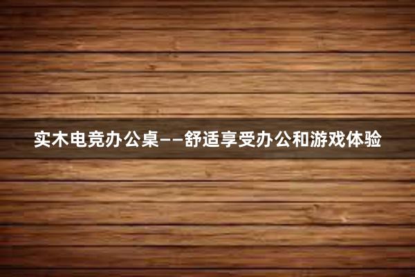 实木电竞办公桌——舒适享受办公和游戏体验