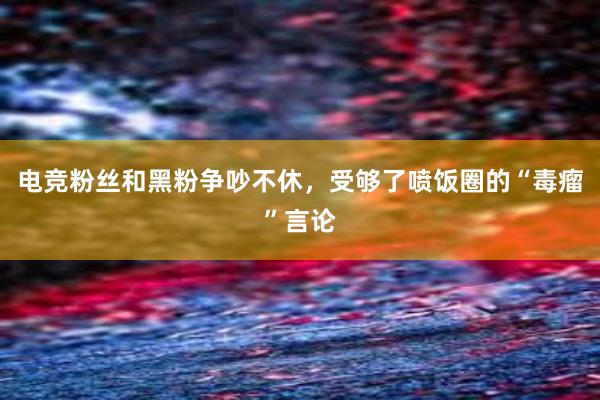 电竞粉丝和黑粉争吵不休，受够了喷饭圈的“毒瘤”言论