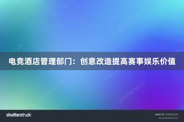 电竞酒店管理部门：创意改造提高赛事娱乐价值