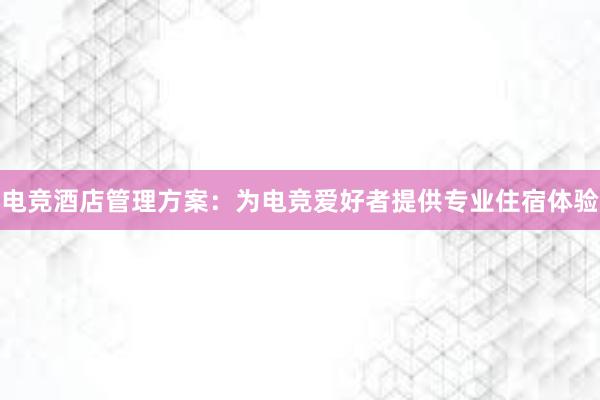 电竞酒店管理方案：为电竞爱好者提供专业住宿体验