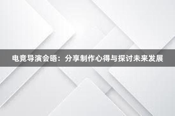 电竞导演会晤：分享制作心得与探讨未来发展