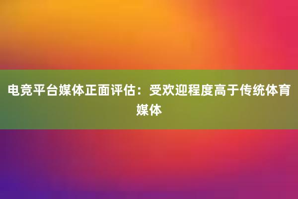 电竞平台媒体正面评估：受欢迎程度高于传统体育媒体