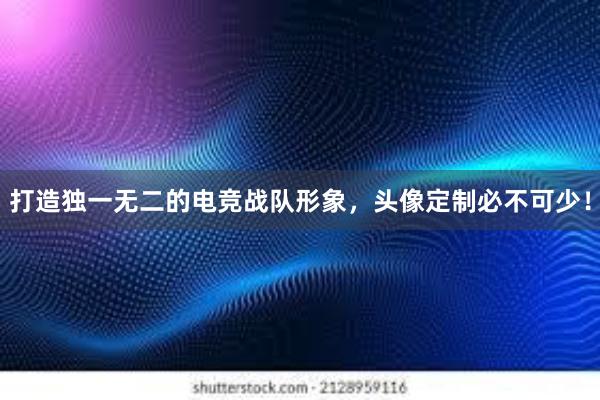 打造独一无二的电竞战队形象，头像定制必不可少！