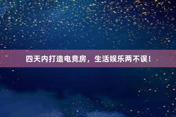 四天内打造电竞房，生活娱乐两不误！