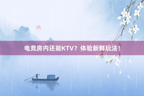 电竞房内还能KTV？体验新鲜玩法！