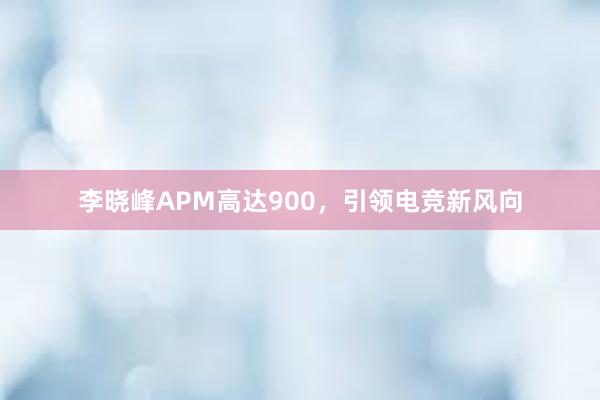 李晓峰APM高达900，引领电竞新风向