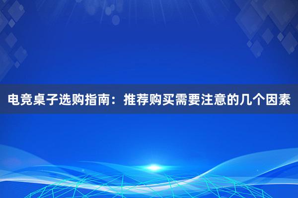 电竞桌子选购指南：推荐购买需要注意的几个因素