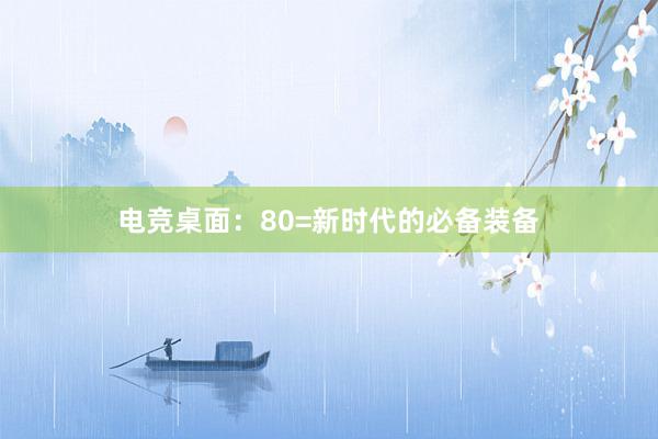 电竞桌面：80=新时代的必备装备