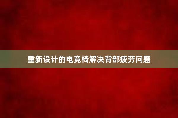 重新设计的电竞椅解决背部疲劳问题