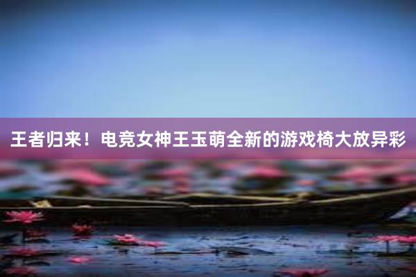 王者归来！电竞女神王玉萌全新的游戏椅大放异彩