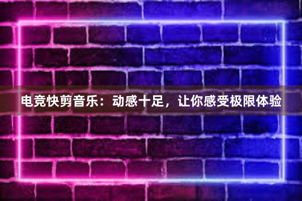 电竞快剪音乐：动感十足，让你感受极限体验