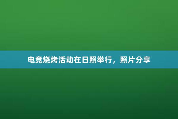 电竞烧烤活动在日照举行，照片分享