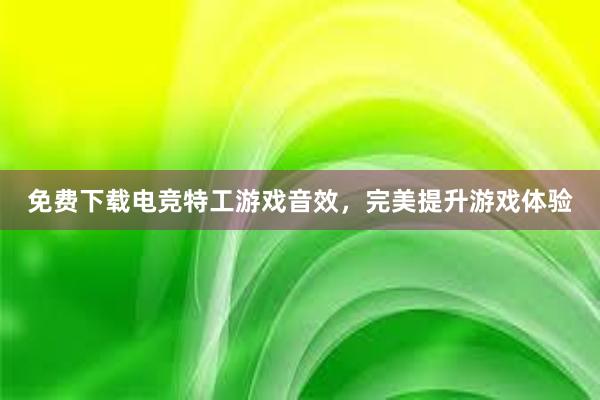 免费下载电竞特工游戏音效，完美提升游戏体验